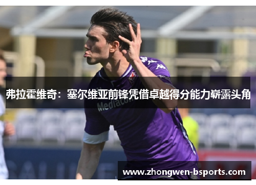 弗拉霍维奇:塞尔维亚前锋凭借卓越得分能力崭露头角 弗拉霍维奇:塞尔维亚前锋凭借卓越得分能力崭露头角