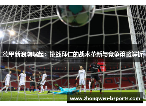 德甲新浪潮崛起:挑战拜仁的战术革新与竞争策略解析 德甲新浪潮崛起:挑战拜仁的战术革新与竞争策略解析