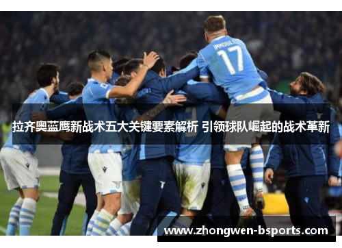 拉齐奥蓝鹰新战术五大关键要素解析 引领球队崛起的战术革新 拉齐奥蓝鹰新战术五大关键要素解析 引领球队崛起的战术革新