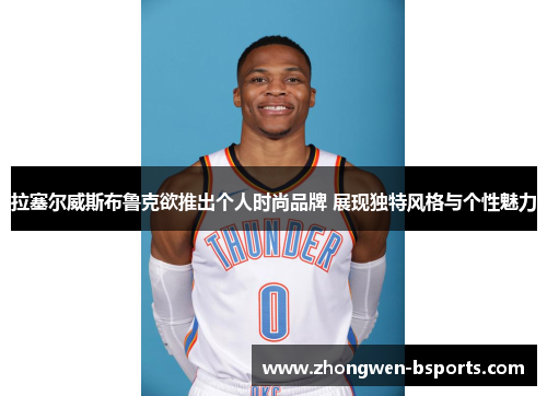 拉塞尔威斯布鲁克欲推出个人时尚品牌 展现独特风格与个性魅力 拉塞尔威斯布鲁克欲推出个人时尚品牌 展现独特风格与个性魅力