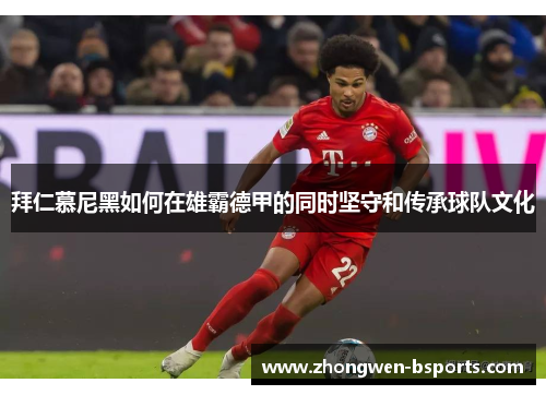 拜仁慕尼黑如何在雄霸德甲的同时坚守和传承球队文化 拜仁慕尼黑如何在雄霸德甲的同时坚守和传承球队文化
