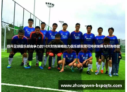 提升足球俱乐部竞争力的10大财务策略助力俱乐部实现可持续发展与财务稳健 提升足球俱乐部竞争力的10大财务策略助力俱乐部实现可持续发展与财务稳健
