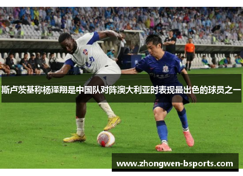 斯卢茨基称杨泽翔是中国队对阵澳大利亚时表现最出色的球员之一 斯卢茨基称杨泽翔是中国队对阵澳大利亚时表现最出色的球员之一