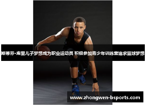 斯蒂芬·库里儿子梦想成为职业运动员 积极参加青少年训练营追求篮球梦想