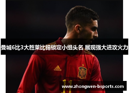 曼城6比3大胜莱比锡锁定小组头名 展现强大进攻火力 曼城6比3大胜莱比锡锁定小组头名 展现强大进攻火力