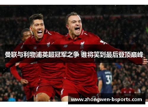 曼联与利物浦英超冠军之争 谁将笑到最后登顶巅峰 曼联与利物浦英超冠军之争 谁将笑到最后登顶巅峰
