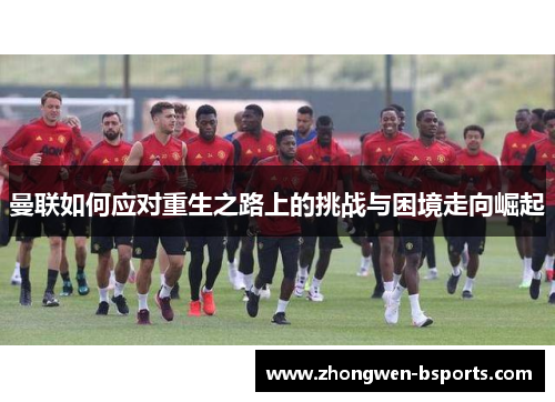 曼联如何应对重生之路上的挑战与困境走向崛起