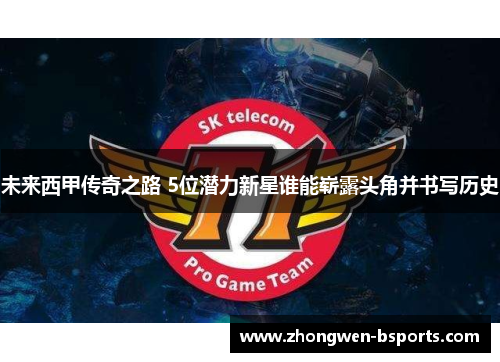 未来西甲传奇之路 5位潜力新星谁能崭露头角并书写历史