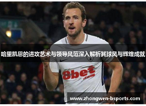 哈里凯恩的进攻艺术与领导风范深入解析其球风与辉煌成就 哈里凯恩的进攻艺术与领导风范深入解析其球风与辉煌成就