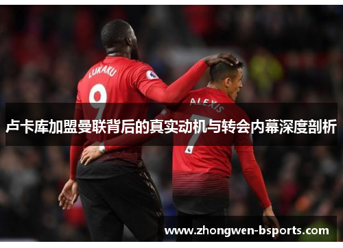 卢卡库加盟曼联背后的真实动机与转会内幕深度剖析 卢卡库加盟曼联背后的真实动机与转会内幕深度剖析