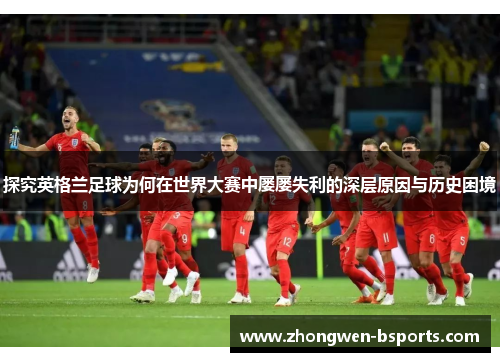 探究英格兰足球为何在世界大赛中屡屡失利的深层原因与历史困境