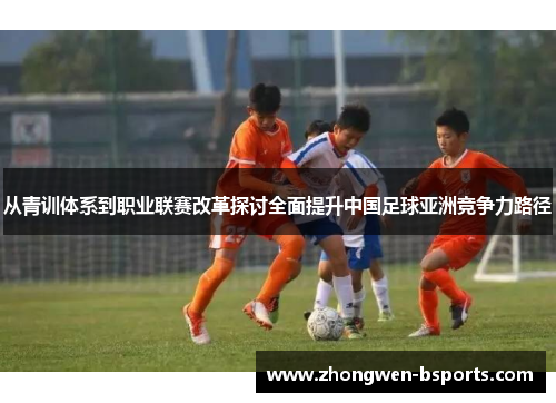 从青训体系到职业联赛改革探讨全面提升中国足球亚洲竞争力路径 从青训体系到职业联赛改革探讨全面提升中国足球亚洲竞争力路径