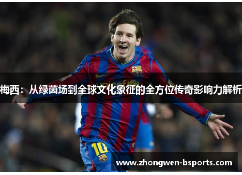 梅西：从绿茵场到全球文化象征的全方位传奇影响力解析