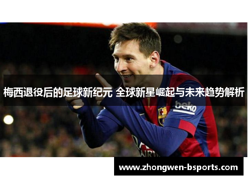 梅西退役后的足球新纪元 全球新星崛起与未来趋势解析 梅西退役后的足球新纪元 全球新星崛起与未来趋势解析