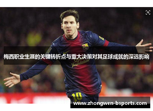 梅西职业生涯的关键转折点与重大决策对其足球成就的深远影响 梅西职业生涯的关键转折点与重大决策对其足球成就的深远影响