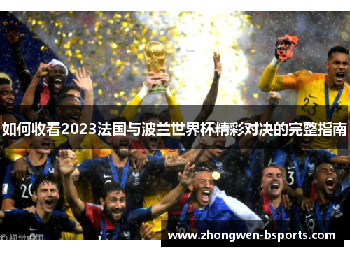 如何收看2023法国与波兰世界杯精彩对决的完整指南 如何收看2023法国与波兰世界杯精彩对决的完整指南