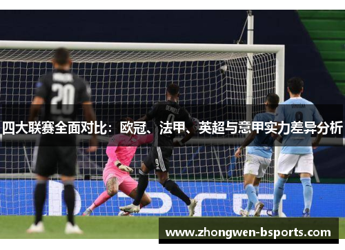 四大联赛全面对比：欧冠、法甲、英超与意甲实力差异分析