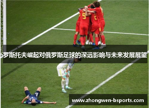 罗斯托夫崛起对俄罗斯足球的深远影响与未来发展展望