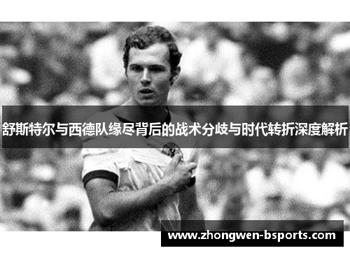 舒斯特尔与西德队缘尽背后的战术分歧与时代转折深度解析