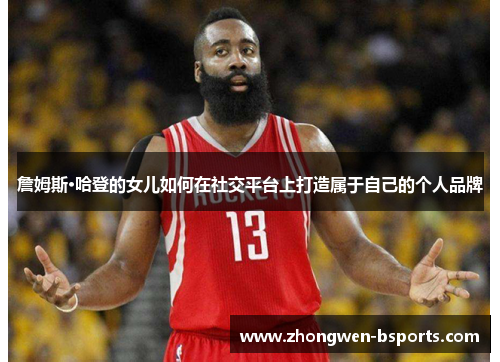 詹姆斯·哈登的女儿如何在社交平台上打造属于自己的个人品牌