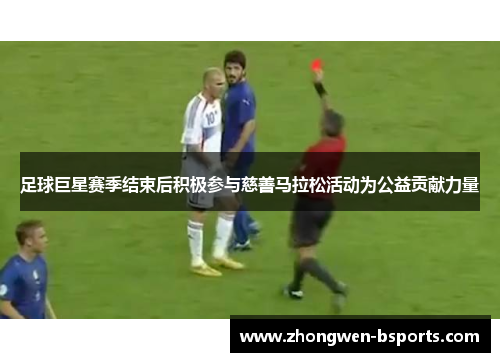 足球巨星赛季结束后积极参与慈善马拉松活动为公益贡献力量