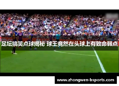 足坛搞笑点球揭秘 球王竟然在头球上有致命弱点