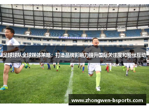 足球球队全球媒体策略：打造品牌影响力提升国际关注度和粉丝互动