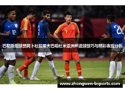 巴勒斯坦球员阿卜杜拉蒂夫巴哈杜米亚洲杯进球技巧与精彩表现分析 巴勒斯坦球员阿卜杜拉蒂夫巴哈杜米亚洲杯进球技巧与精彩表现分析