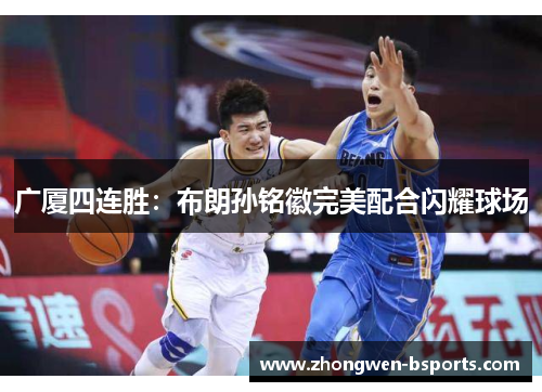 广厦四连胜：布朗孙铭徽完美配合闪耀球场