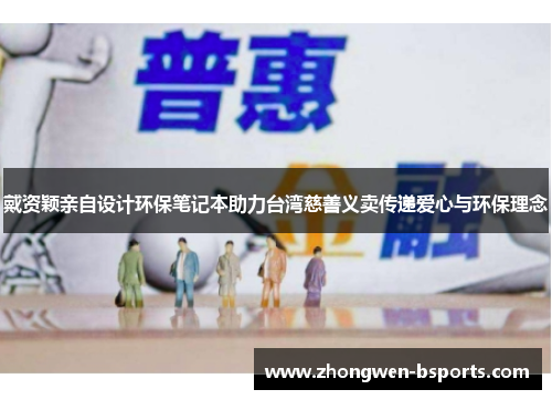 戴资颖亲自设计环保笔记本助力台湾慈善义卖传递爱心与环保理念 戴资颖亲自设计环保笔记本助力台湾慈善义卖传递爱心与环保理念