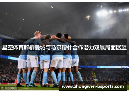 星空体育解析曼城与马尔穆什合作潜力双赢局面展望 星空体育解析曼城与马尔穆什合作潜力双赢局面展望