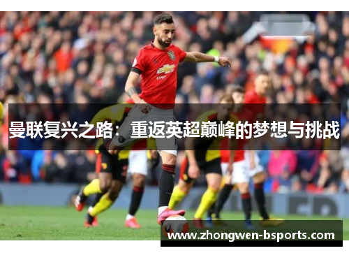 曼联复兴之路:重返英超巅峰的梦想与挑战 曼联复兴之路:重返英超巅峰的梦想与挑战