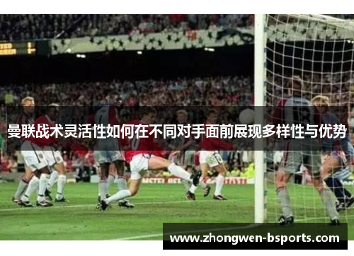 曼联战术灵活性如何在不同对手面前展现多样性与优势 曼联战术灵活性如何在不同对手面前展现多样性与优势