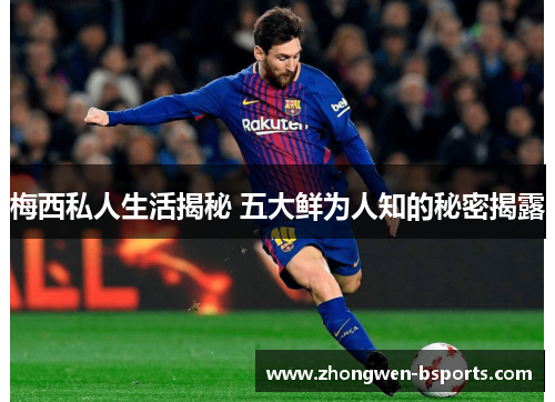 梅西私人生活揭秘 五大鲜为人知的秘密揭露 梅西私人生活揭秘 五大鲜为人知的秘密揭露