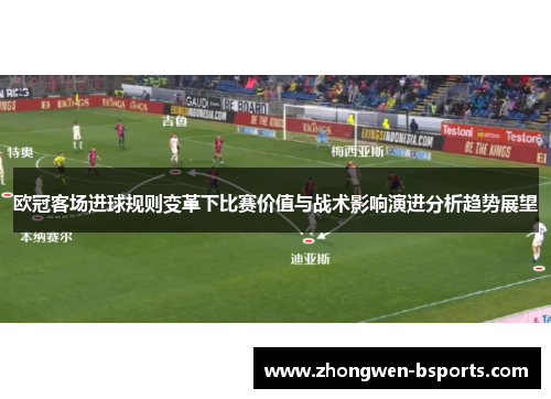 欧冠客场进球规则变革下比赛价值与战术影响演进分析趋势展望