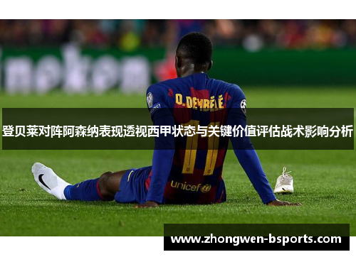 登贝莱对阵阿森纳表现透视西甲状态与关键价值评估战术影响分析 登贝莱对阵阿森纳表现透视西甲状态与关键价值评估战术影响分析