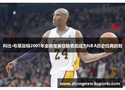 科比·布莱恩特2001年全明星赛惊艳表现成为NBA历史经典时刻