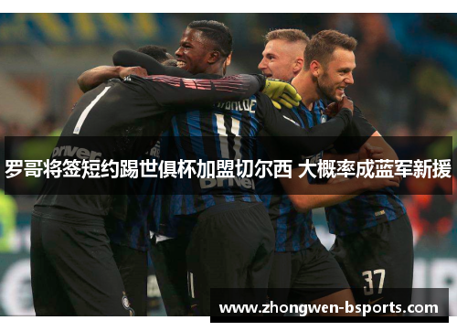 罗哥将签短约踢世俱杯加盟切尔西 大概率成蓝军新援 罗哥将签短约踢世俱杯加盟切尔西 大概率成蓝军新援