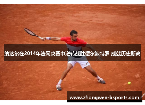 纳达尔在2014年法网决赛中逆转战胜德尔波特罗 成就历史新高 纳达尔在2014年法网决赛中逆转战胜德尔波特罗 成就历史新高