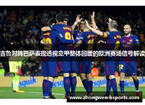 吉鲁对阵巴萨表现透视意甲整体回暖的欧洲赛场信号解读 吉鲁对阵巴萨表现透视意甲整体回暖的欧洲赛场信号解读