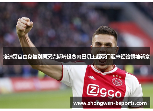 塔迪奇自由身告别阿贾克斯转投费内巴切土超豪门迎来经验领袖新章 塔迪奇自由身告别阿贾克斯转投费内巴切土超豪门迎来经验领袖新章