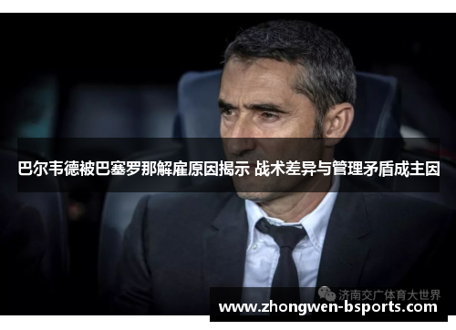巴尔韦德被巴塞罗那解雇原因揭示 战术差异与管理矛盾成主因 巴尔韦德被巴塞罗那解雇原因揭示 战术差异与管理矛盾成主因