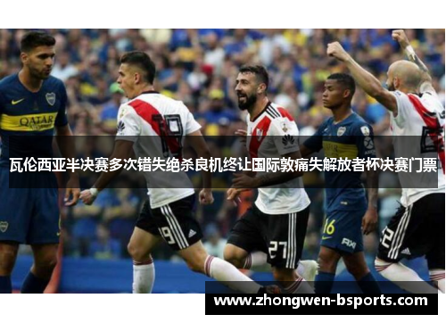 瓦伦西亚半决赛多次错失绝杀良机终让国际敦痛失解放者杯决赛门票