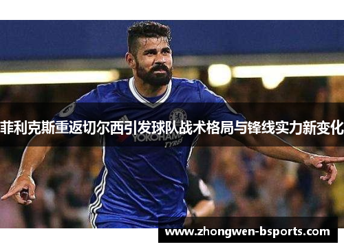 菲利克斯重返切尔西引发球队战术格局与锋线实力新变化