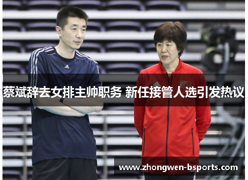 蔡斌辞去女排主帅职务 新任接管人选引发热议