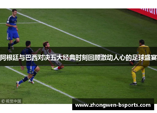 阿根廷与巴西对决五大经典时刻回顾激动人心的足球盛宴 阿根廷与巴西对决五大经典时刻回顾激动人心的足球盛宴