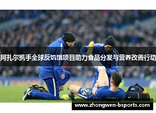 阿扎尔携手全球反饥饿项目助力食品分发与营养改善行动