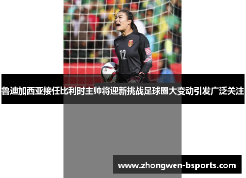 鲁迪加西亚接任比利时主帅将迎新挑战足球圈大变动引发广泛关注