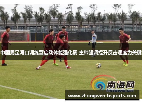 中国男足海口训练营启动体能强化周 主帅强调提升反击速度为关键