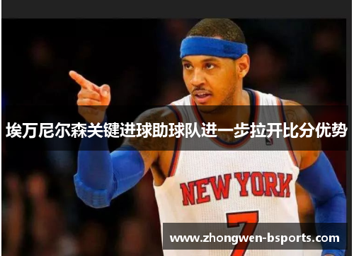 埃万尼尔森关键进球助球队进一步拉开比分优势 埃万尼尔森关键进球助球队进一步拉开比分优势